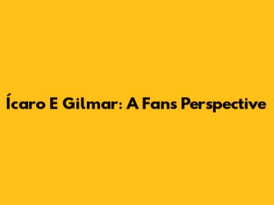 Ícaro E Gilmar: A Fan's Perspective