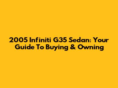 2005 Infiniti G35 Sedan: Your Guide To Buying & Owning