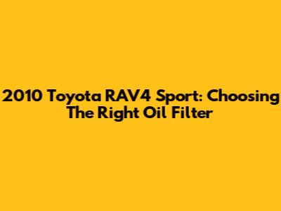 2010 Toyota RAV4 Sport: Choosing The Right Oil Filter