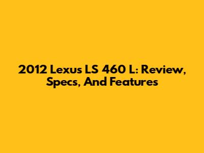 2012 Lexus LS 460 L: Review, Specs, And Features