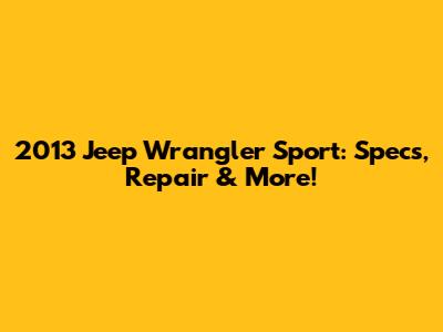 2013 Jeep Wrangler Sport: Specs, Repair & More!