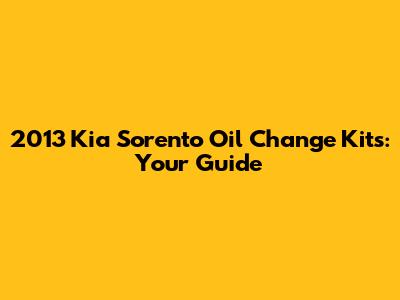 2013 Kia Sorento Oil Change Kits: Your Guide
