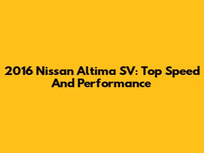 2016 Nissan Altima SV: Top Speed And Performance