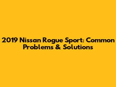 2019 Nissan Rogue Sport: Common Problems & Solutions