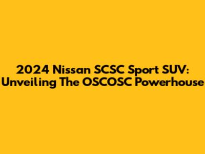 2024 Nissan SCSC Sport SUV: Unveiling The OSCOSC Powerhouse