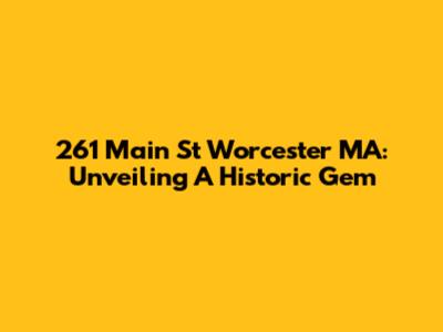261 Main St Worcester MA: Unveiling A Historic Gem