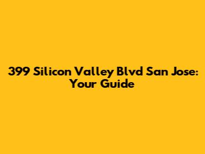 399 Silicon Valley Blvd San Jose: Your Guide