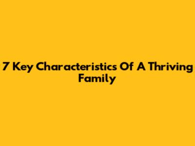 7 Key Characteristics Of A Thriving Family
