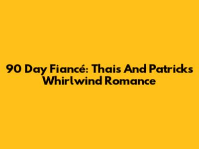 90 Day Fiancé: Thais And Patrick's Whirlwind Romance