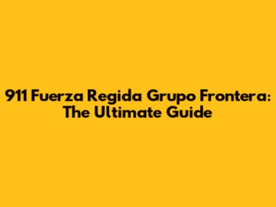 911 Fuerza Regida Grupo Frontera: The Ultimate Guide