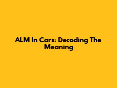 ALM In Cars: Decoding The Meaning