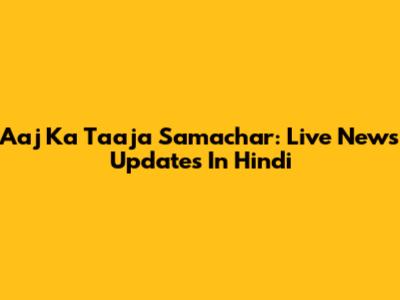 Aaj Ka Taaja Samachar: Live News Updates In Hindi