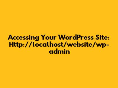 Accessing Your WordPress Site: Http://localhost/website/wp-admin
