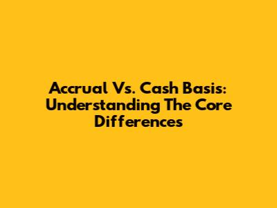 Accrual Vs. Cash Basis: Understanding The Core Differences