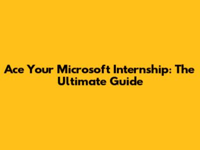 Ace Your Microsoft Internship: The Ultimate Guide