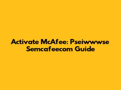 Activate McAfee: Pseiwwwse Semcafeecom Guide