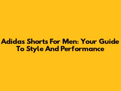 Adidas Shorts For Men: Your Guide To Style And Performance