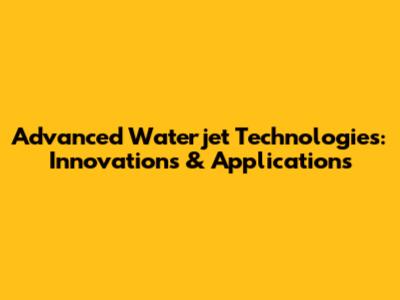Advanced Waterjet Technologies: Innovations & Applications