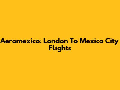 Aeromexico: London To Mexico City Flights