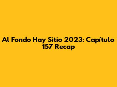 Al Fondo Hay Sitio 2023: Capítulo 157 Recap