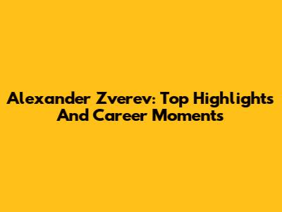 Alexander Zverev: Top Highlights And Career Moments