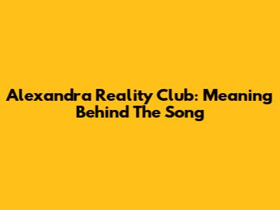 Alexandra Reality Club: Meaning Behind The Song