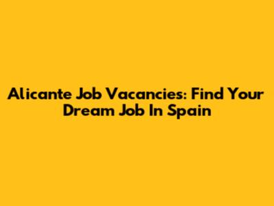Alicante Job Vacancies: Find Your Dream Job In Spain