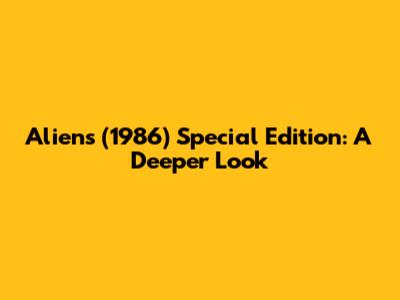 Aliens (1986) Special Edition: A Deeper Look