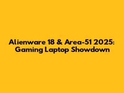 Alienware 18 & Area-51 2025: Gaming Laptop Showdown