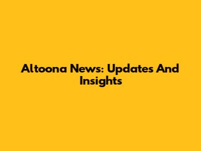Altoona News: Updates And Insights