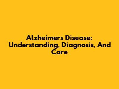 Alzheimer's Disease: Understanding, Diagnosis, And Care