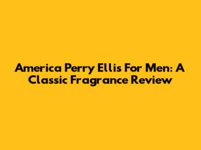 America Perry Ellis For Men: A Classic Fragrance Review