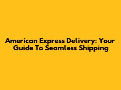 American Express Delivery: Your Guide To Seamless Shipping