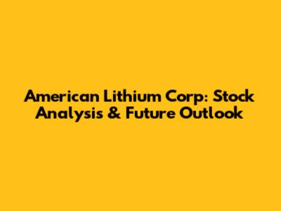 American Lithium Corp: Stock Analysis & Future Outlook