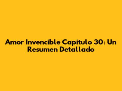 Amor Invencible Capitulo 30: Un Resumen Detallado