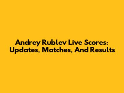 Andrey Rublev Live Scores: Updates, Matches, And Results