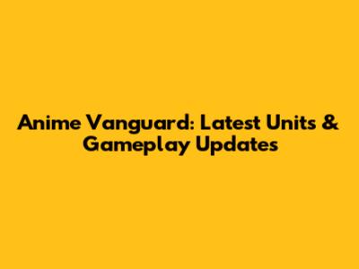 Anime Vanguard: Latest Units & Gameplay Updates