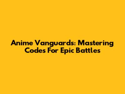 Anime Vanguards: Mastering Codes For Epic Battles