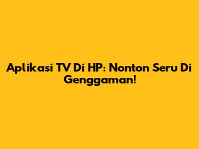 Aplikasi TV Di HP: Nonton Seru Di Genggaman!