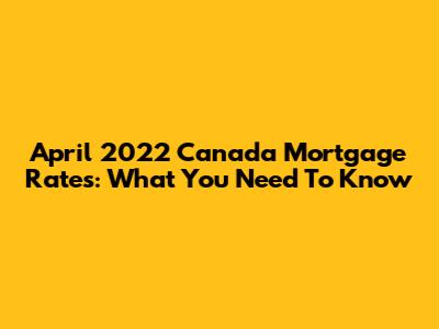 April 2022 Canada Mortgage Rates: What You Need To Know