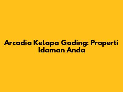 Arcadia Kelapa Gading: Properti Idaman Anda