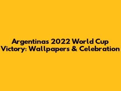 Argentina's 2022 World Cup Victory: Wallpapers & Celebration