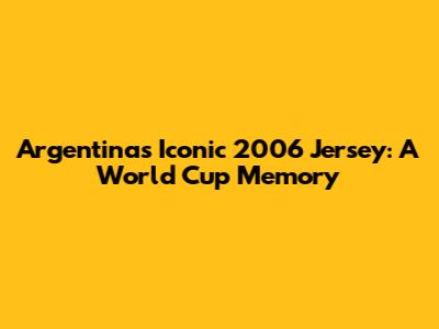 Argentina's Iconic 2006 Jersey: A World Cup Memory