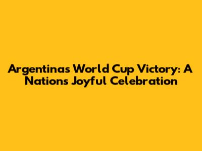 Argentina's World Cup Victory: A Nation's Joyful Celebration