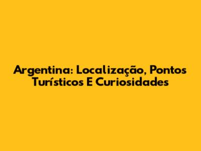 Argentina: Localização, Pontos Turísticos E Curiosidades