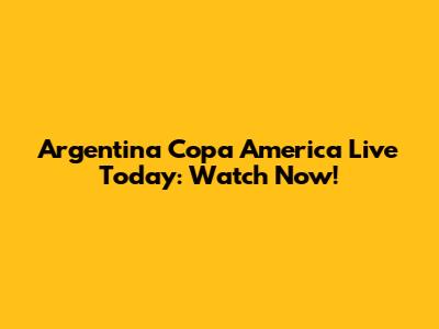 Argentina Copa America Live Today: Watch Now!