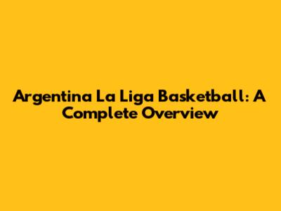 Argentina La Liga Basketball: A Complete Overview