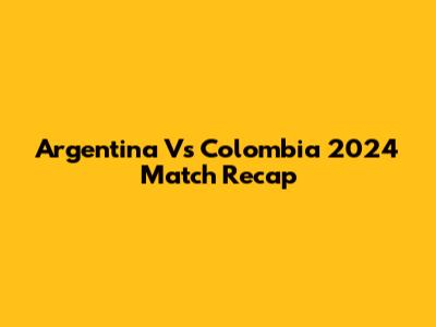 Argentina Vs Colombia 2024 Match Recap