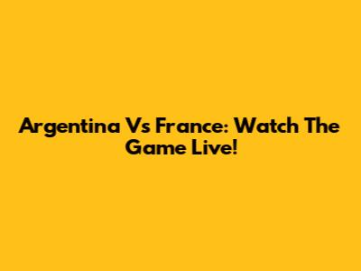 Argentina Vs France: Watch The Game Live!
