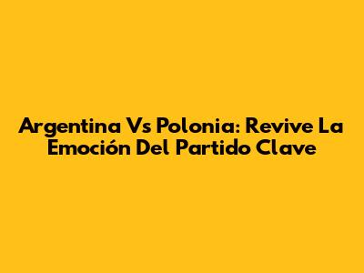 Argentina Vs Polonia: Revive La Emoción Del Partido Clave